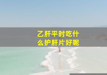 乙肝平时吃什么护肝片好呢