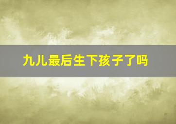 九儿最后生下孩子了吗