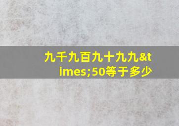 九千九百九十九九×50等于多少