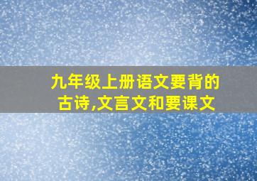 九年级上册语文要背的古诗,文言文和要课文