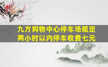 九方购物中心停车场规定两小时以内停车收费七元