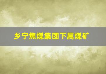 乡宁焦煤集团下属煤矿