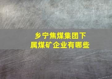 乡宁焦煤集团下属煤矿企业有哪些