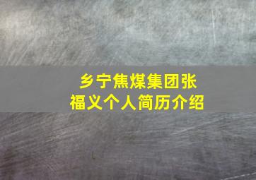 乡宁焦煤集团张福义个人简历介绍