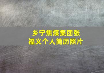 乡宁焦煤集团张福义个人简历照片