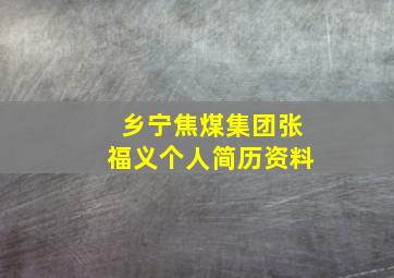 乡宁焦煤集团张福义个人简历资料