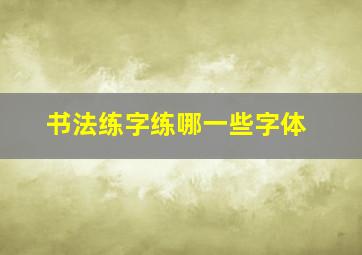 书法练字练哪一些字体