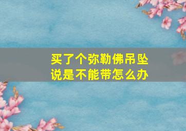 买了个弥勒佛吊坠说是不能带怎么办