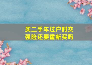 买二手车过户时交强险还要重新买吗