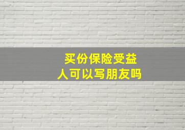 买份保险受益人可以写朋友吗