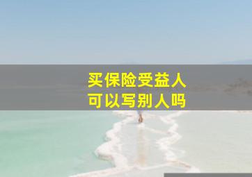 买保险受益人可以写别人吗