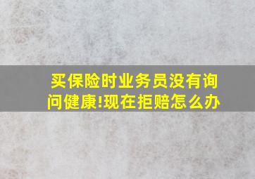 买保险时业务员没有询问健康!现在拒赔怎么办