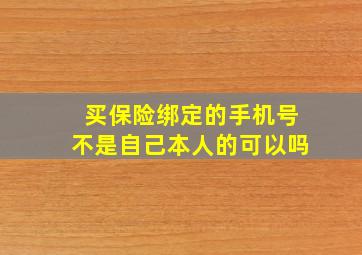 买保险绑定的手机号不是自己本人的可以吗