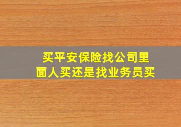 买平安保险找公司里面人买还是找业务员买