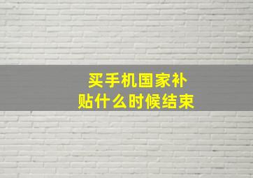 买手机国家补贴什么时候结束