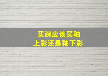 买碗应该买釉上彩还是釉下彩