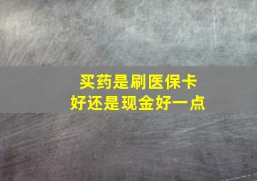 买药是刷医保卡好还是现金好一点