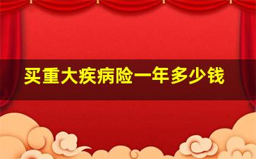 买重大疾病险一年多少钱