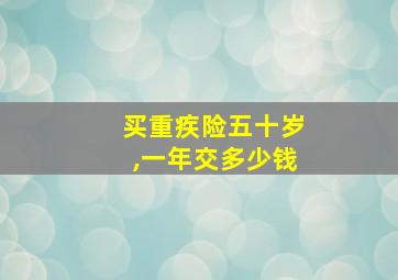 买重疾险五十岁,一年交多少钱