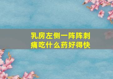 乳房左侧一阵阵刺痛吃什么药好得快