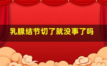 乳腺结节切了就没事了吗