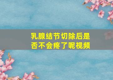 乳腺结节切除后是否不会疼了呢视频