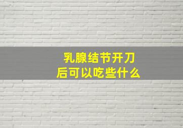 乳腺结节开刀后可以吃些什么