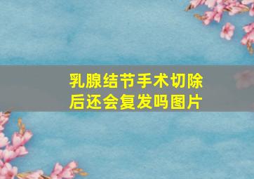 乳腺结节手术切除后还会复发吗图片