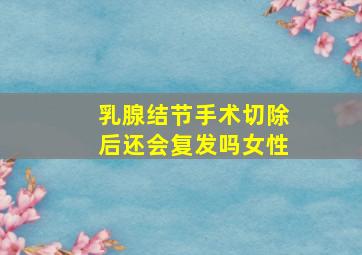 乳腺结节手术切除后还会复发吗女性