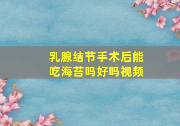 乳腺结节手术后能吃海苔吗好吗视频