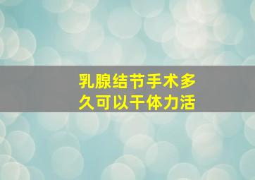 乳腺结节手术多久可以干体力活