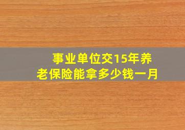 事业单位交15年养老保险能拿多少钱一月