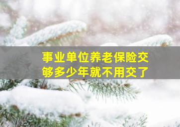 事业单位养老保险交够多少年就不用交了