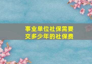 事业单位社保需要交多少年的社保费