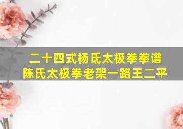 二十四式杨氐太极拳拳谱陈氏太极拳老架一路王二平