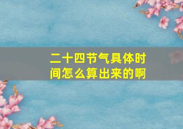 二十四节气具体时间怎么算出来的啊