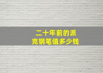 二十年前的派克钢笔值多少钱