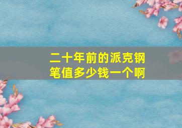 二十年前的派克钢笔值多少钱一个啊