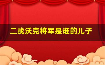 二战沃克将军是谁的儿子