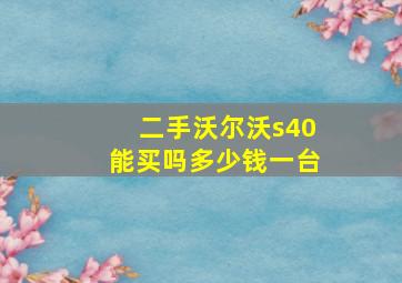 二手沃尔沃s40能买吗多少钱一台