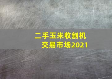 二手玉米收割机交易市场2021