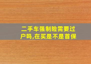 二手车强制险需要过户吗,在买是不是首保