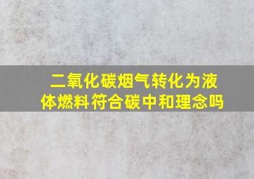 二氧化碳烟气转化为液体燃料符合碳中和理念吗