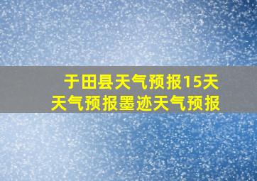 于田县天气预报15天天气预报墨迹天气预报