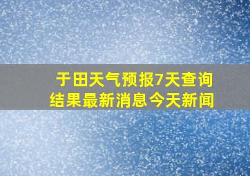 于田天气预报7天查询结果最新消息今天新闻