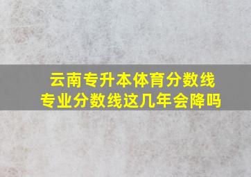 云南专升本体育分数线专业分数线这几年会降吗