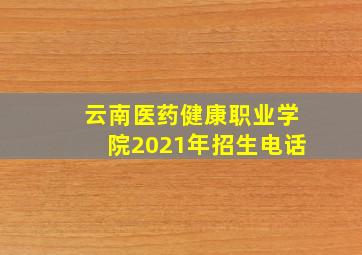 云南医药健康职业学院2021年招生电话