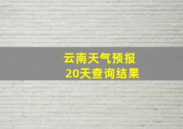 云南天气预报20天查询结果