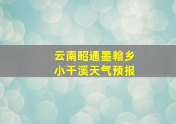 云南昭通墨翰乡小干溪天气预报