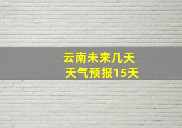 云南未来几天天气预报15天